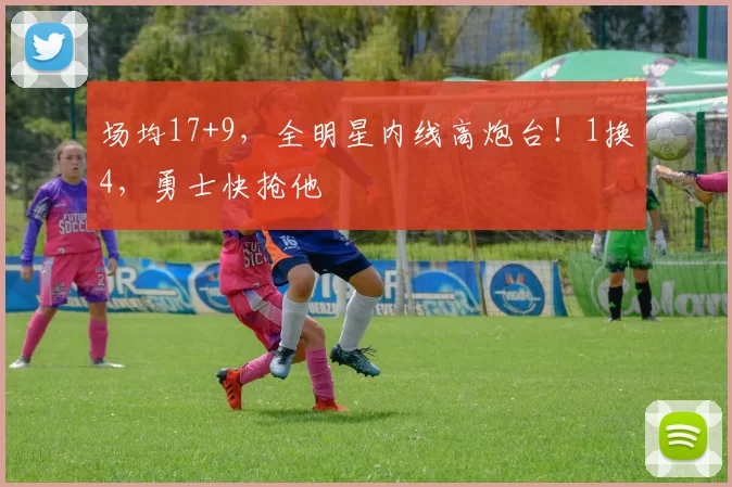 场均17+9，全明星内线高炮台！1换4，勇士快抢他