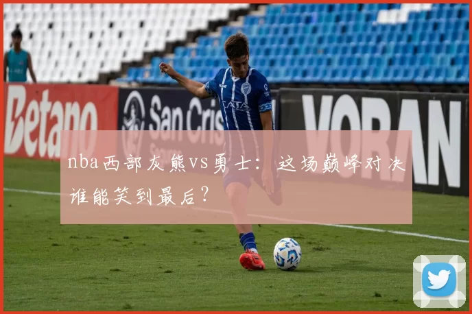 nba西部灰熊vs勇士：这场巅峰对决谁能笑到最后？