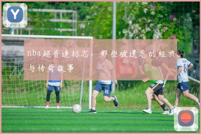 nba超音速标志，那些被遗忘的经典与传奇故事
