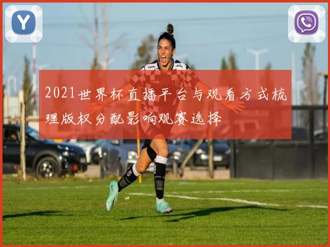 2021世界杯直播平台与观看方式梳理版权分配影响观赛选择