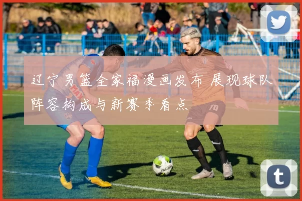 辽宁男篮全家福漫画发布 展现球队阵容构成与新赛季看点