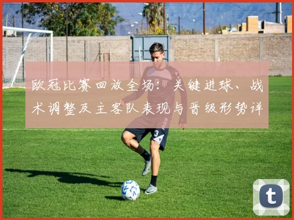 欧冠比赛回放全场：关键进球、战术调整及主客队表现与晋级形势详解