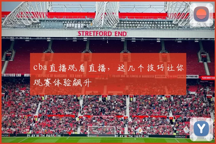 cba直播观看直播，这几个技巧让你观赛体验飙升