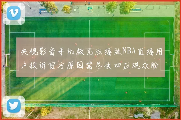 央视影音手机版无法播放NBA直播用户投诉官方原因需尽快回应观众盼修复确保赛程不卡顿