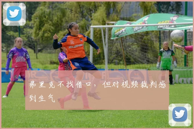 弗里克不找借口，但对视频裁判感到生气