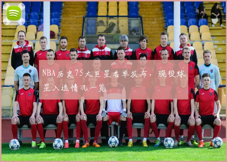 NBA历史75大巨星名单发布，现役球星入选情况一览