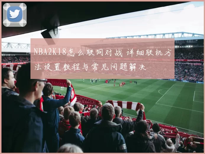 NBA2K18怎么联网对战 详细联机方法设置教程与常见问题解决