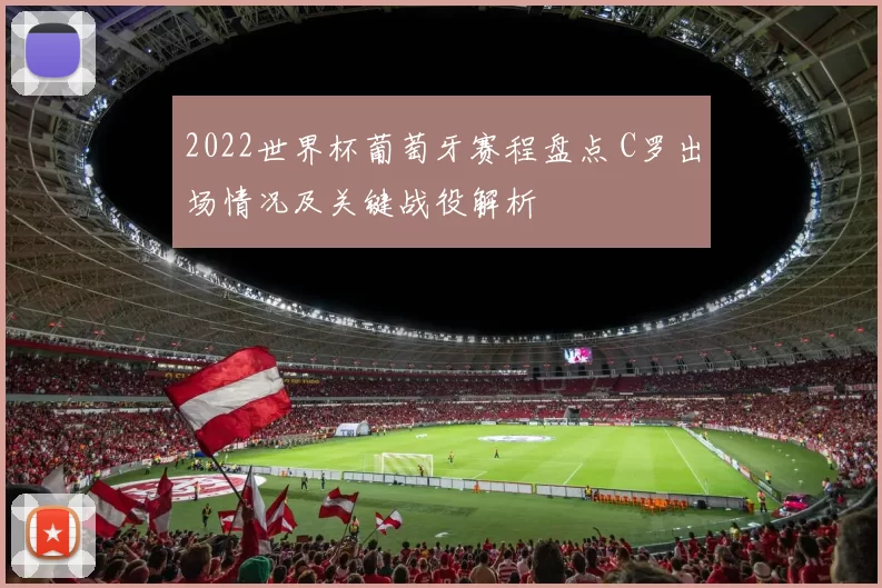 2022世界杯葡萄牙赛程盘点 C罗出场情况及关键战役解析