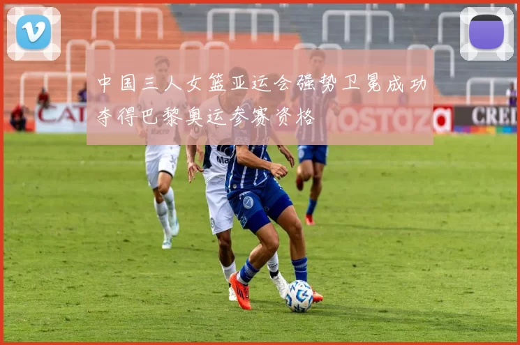 中国三人女篮亚运会强势卫冕成功夺得巴黎奥运参赛资格