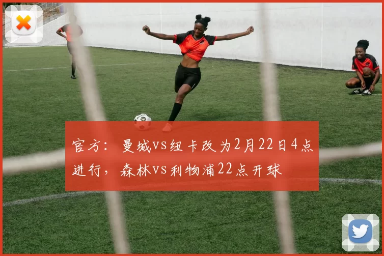 官方：曼城vs纽卡改为2月22日4点进行，森林vs利物浦22点开球