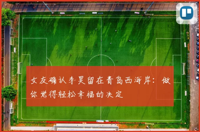 女友确认李昊留在青岛西海岸：做你觉得轻松幸福的决定